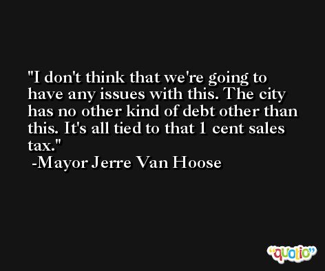 I don't think that we're going to have any issues with this. The city has no other kind of debt other than this. It's all tied to that 1 cent sales tax. -Mayor Jerre Van Hoose
