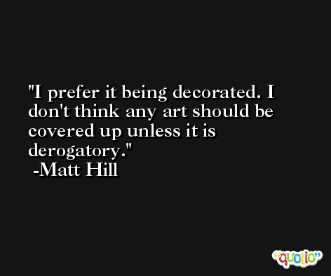 I prefer it being decorated. I don't think any art should be covered up unless it is derogatory. -Matt Hill