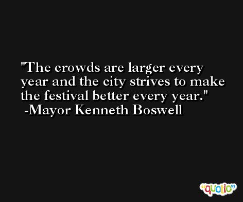 The crowds are larger every year and the city strives to make the festival better every year. -Mayor Kenneth Boswell