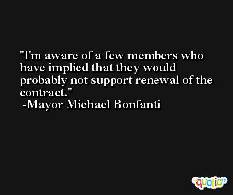 I'm aware of a few members who have implied that they would probably not support renewal of the contract. -Mayor Michael Bonfanti