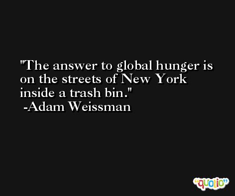 The answer to global hunger is on the streets of New York inside a trash bin. -Adam Weissman