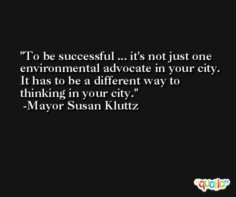 To be successful ... it's not just one environmental advocate in your city. It has to be a different way to thinking in your city. -Mayor Susan Kluttz