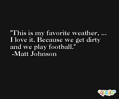 This is my favorite weather, ... I love it. Because we get dirty and we play football. -Matt Johnson