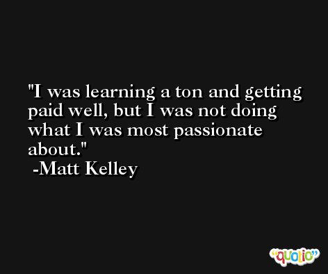 I was learning a ton and getting paid well, but I was not doing what I was most passionate about. -Matt Kelley