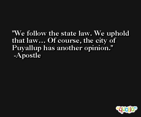 We follow the state law. We uphold that law… Of course, the city of Puyallup has another opinion. -Apostle