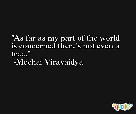 As far as my part of the world is concerned there's not even a tree. -Mechai Viravaidya