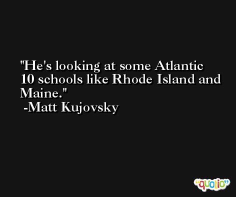 He's looking at some Atlantic 10 schools like Rhode Island and Maine. -Matt Kujovsky