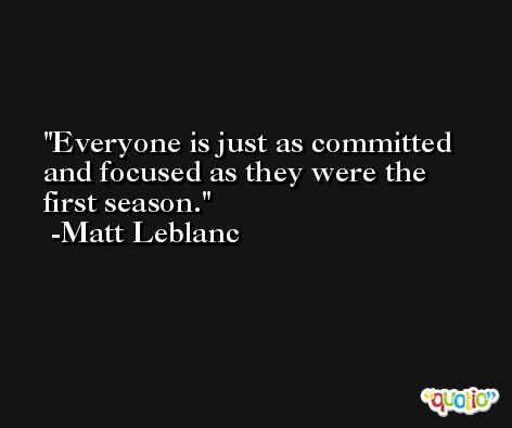 Everyone is just as committed and focused as they were the first season. -Matt Leblanc