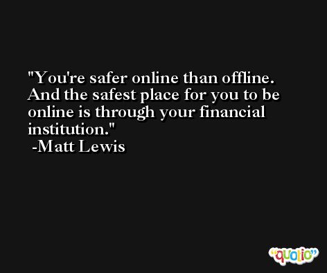 You're safer online than offline. And the safest place for you to be online is through your financial institution. -Matt Lewis
