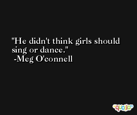 He didn't think girls should sing or dance. -Meg O'connell