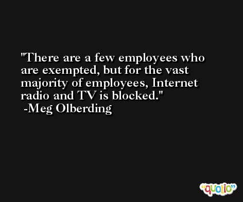There are a few employees who are exempted, but for the vast majority of employees, Internet radio and TV is blocked. -Meg Olberding