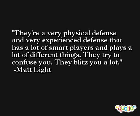 They're a very physical defense and very experienced defense that has a lot of smart players and plays a lot of different things. They try to confuse you. They blitz you a lot. -Matt Light