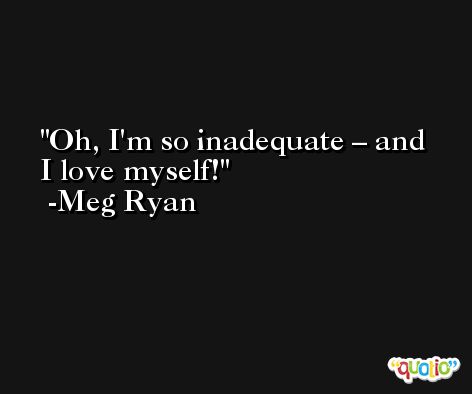 Oh, I'm so inadequate – and I love myself! -Meg Ryan