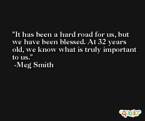 It has been a hard road for us, but we have been blessed. At 32 years old, we know what is truly important to us. -Meg Smith