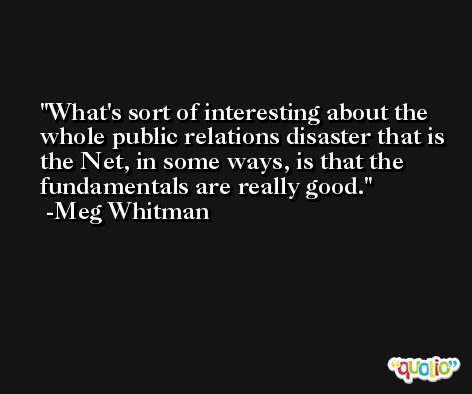 What's sort of interesting about the whole public relations disaster that is the Net, in some ways, is that the fundamentals are really good. -Meg Whitman