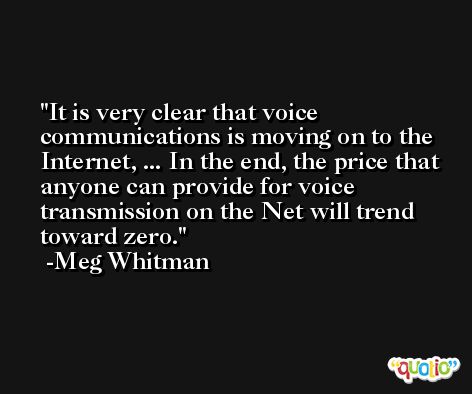 It is very clear that voice communications is moving on to the Internet, ... In the end, the price that anyone can provide for voice transmission on the Net will trend toward zero. -Meg Whitman