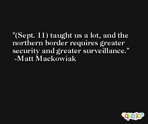 (Sept. 11) taught us a lot, and the northern border requires greater security and greater surveillance. -Matt Mackowiak