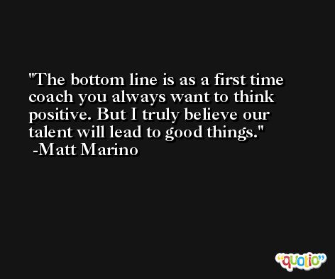 The bottom line is as a first time coach you always want to think positive. But I truly believe our talent will lead to good things. -Matt Marino