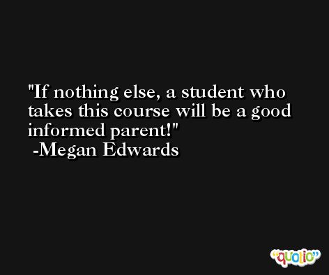 If nothing else, a student who takes this course will be a good informed parent! -Megan Edwards