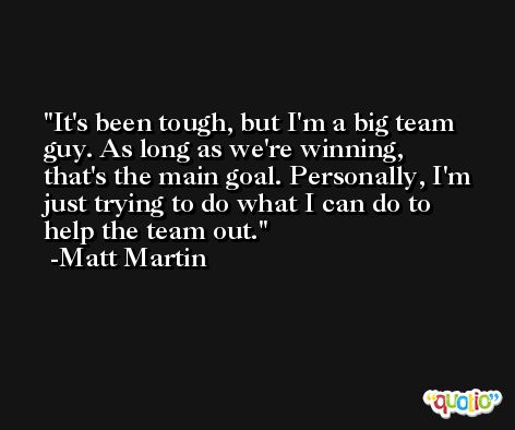 It's been tough, but I'm a big team guy. As long as we're winning, that's the main goal. Personally, I'm just trying to do what I can do to help the team out. -Matt Martin