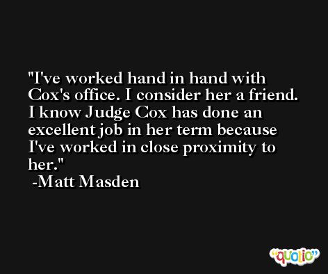 I've worked hand in hand with Cox's office. I consider her a friend. I know Judge Cox has done an excellent job in her term because I've worked in close proximity to her. -Matt Masden