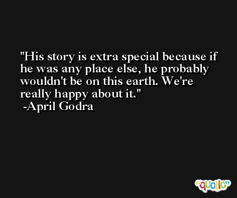 His story is extra special because if he was any place else, he probably wouldn't be on this earth. We're really happy about it. -April Godra