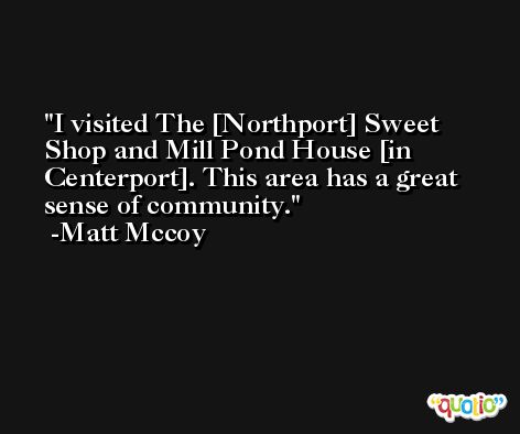 I visited The [Northport] Sweet Shop and Mill Pond House [in Centerport]. This area has a great sense of community. -Matt Mccoy