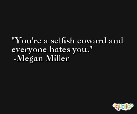 You're a selfish coward and everyone hates you. -Megan Miller
