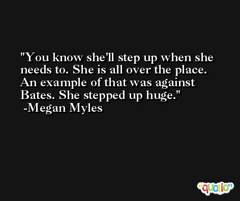 You know she'll step up when she needs to. She is all over the place. An example of that was against Bates. She stepped up huge. -Megan Myles