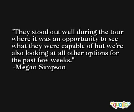 They stood out well during the tour where it was an opportunity to see what they were capable of but we're also looking at all other options for the past few weeks. -Megan Simpson