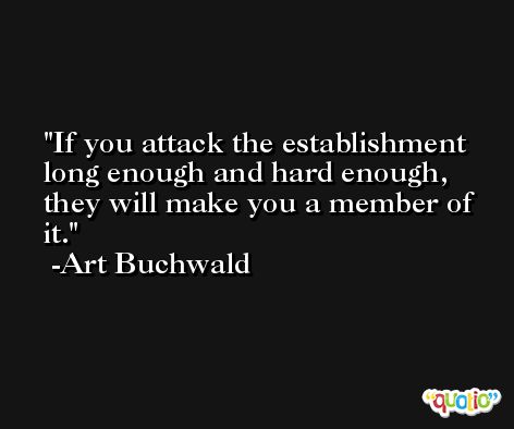 If you attack the establishment long enough and hard enough, they will make you a member of it. -Art Buchwald
