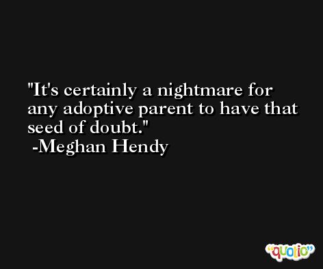 It's certainly a nightmare for any adoptive parent to have that seed of doubt. -Meghan Hendy