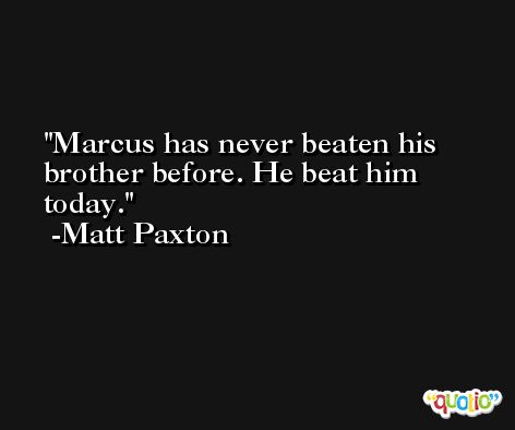 Marcus has never beaten his brother before. He beat him today. -Matt Paxton