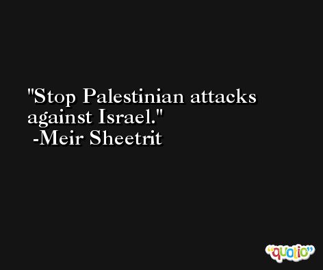 Stop Palestinian attacks against Israel. -Meir Sheetrit