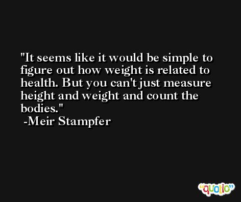 It seems like it would be simple to figure out how weight is related to health. But you can't just measure height and weight and count the bodies. -Meir Stampfer