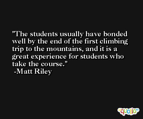 The students usually have bonded well by the end of the first climbing trip to the mountains, and it is a great experience for students who take the course. -Matt Riley