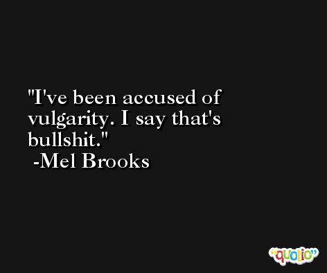 I've been accused of vulgarity. I say that's bullshit. -Mel Brooks