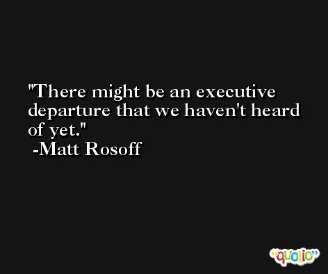 There might be an executive departure that we haven't heard of yet. -Matt Rosoff