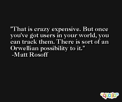 That is crazy expensive. But once you've got users in your world, you can track them. There is sort of an Orwellian possibility to it. -Matt Rosoff