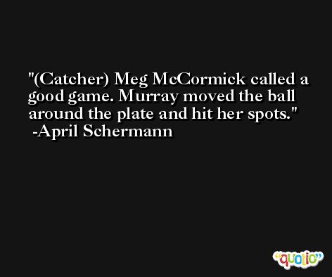 (Catcher) Meg McCormick called a good game. Murray moved the ball around the plate and hit her spots. -April Schermann