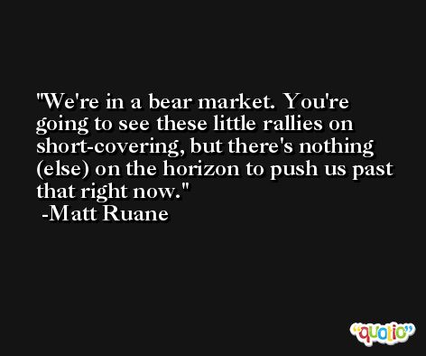 We're in a bear market. You're going to see these little rallies on short-covering, but there's nothing (else) on the horizon to push us past that right now. -Matt Ruane