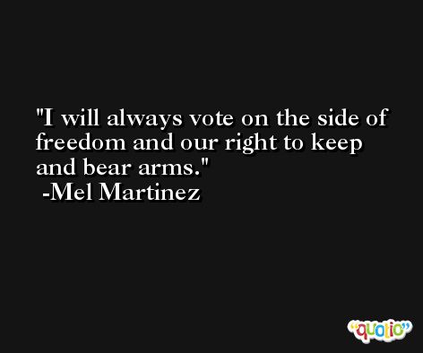I will always vote on the side of freedom and our right to keep and bear arms. -Mel Martinez