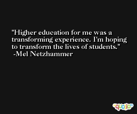 Higher education for me was a transforming experience. I'm hoping to transform the lives of students. -Mel Netzhammer