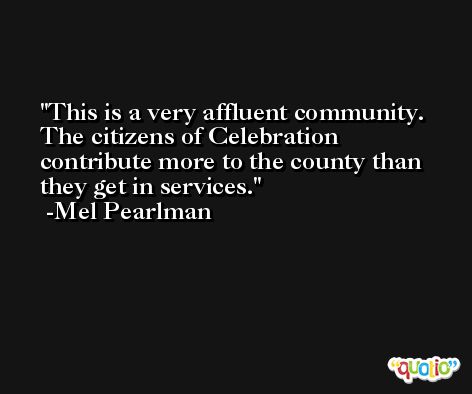 This is a very affluent community. The citizens of Celebration contribute more to the county than they get in services. -Mel Pearlman