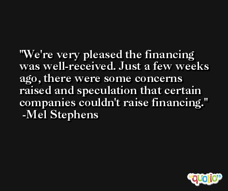 We're very pleased the financing was well-received. Just a few weeks ago, there were some concerns raised and speculation that certain companies couldn't raise financing. -Mel Stephens