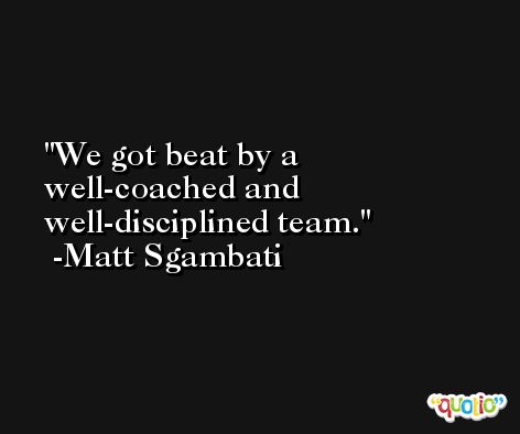 We got beat by a well-coached and well-disciplined team. -Matt Sgambati