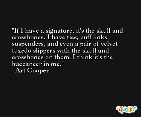If I have a signature, it's the skull and crossbones. I have ties, cuff links, suspenders, and even a pair of velvet tuxedo slippers with the skull and crossbones on them. I think it's the buccaneer in me. -Art Cooper