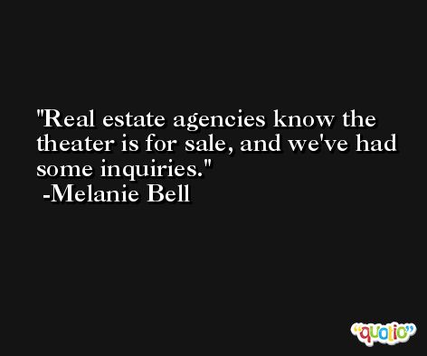 Real estate agencies know the theater is for sale, and we've had some inquiries. -Melanie Bell
