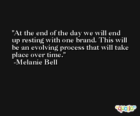 At the end of the day we will end up resting with one brand. This will be an evolving process that will take place over time. -Melanie Bell