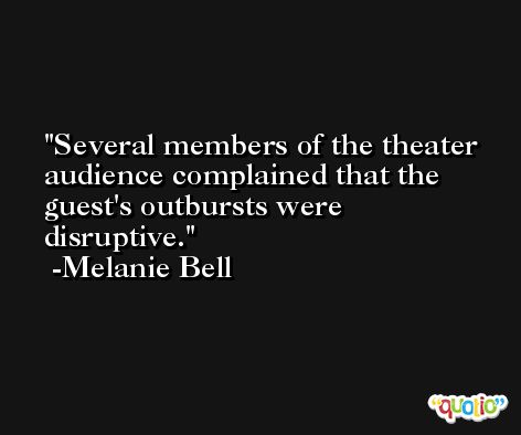 Several members of the theater audience complained that the guest's outbursts were disruptive. -Melanie Bell